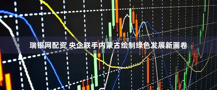 瑞银网配资 央企联手内蒙古绘制绿色发展新画卷