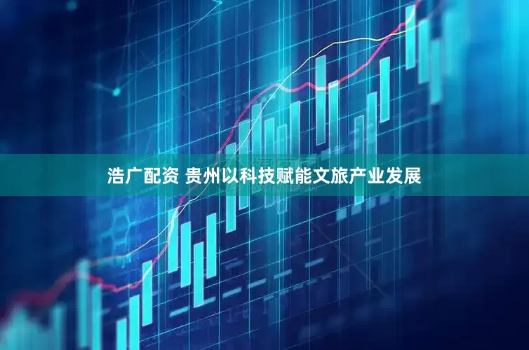 浩广配资 贵州以科技赋能文旅产业发展