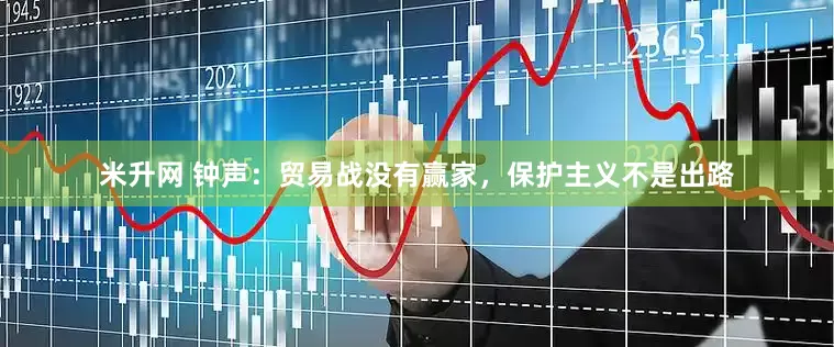 米升网 钟声：贸易战没有赢家，保护主义不是出路