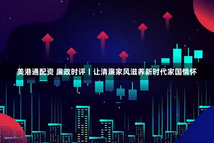 美港通配资 廉政时评丨让清廉家风滋养新时代家国情怀