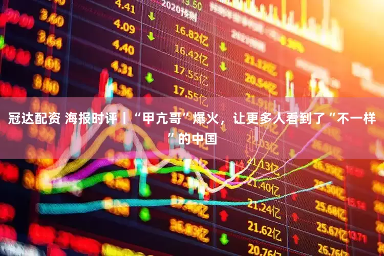 冠达配资 海报时评丨“甲亢哥”爆火，让更多人看到了“不一样”的中国