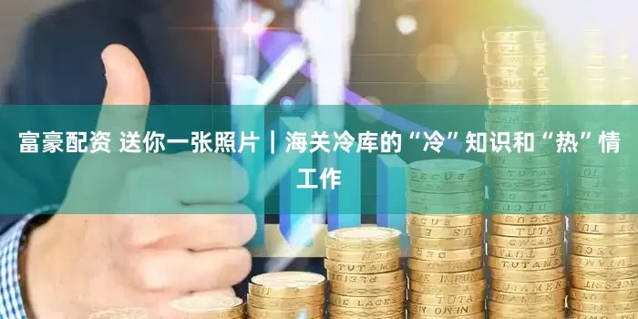 富豪配资 送你一张照片｜海关冷库的“冷”知识和“热”情工作