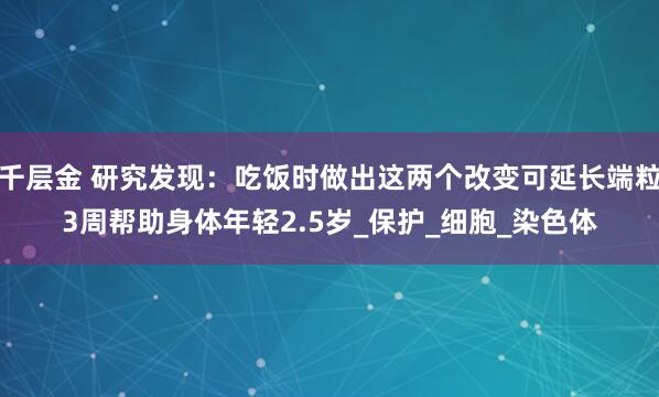 千层金 研究发现：吃饭时做出这两个改变可延长端粒3周帮助身体年轻2.5岁_保护_细胞_染色体