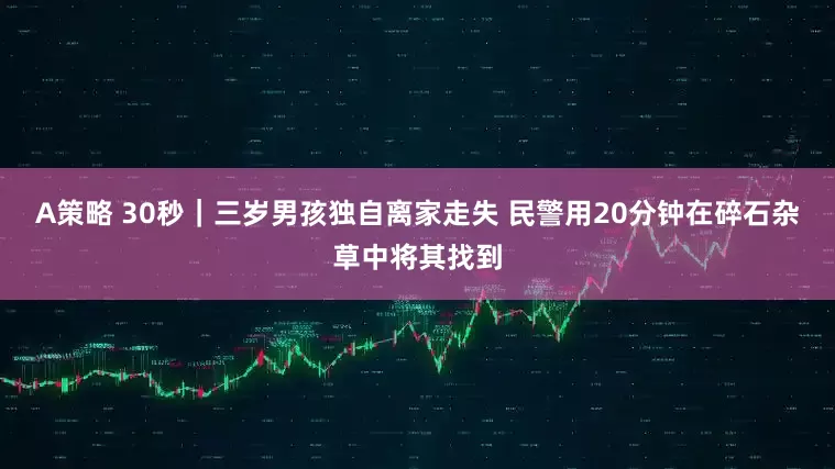 A策略 30秒｜三岁男孩独自离家走失 民警用20分钟在碎石杂草中将其找到