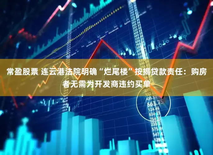 常盈股票 连云港法院明确“烂尾楼”按揭贷款责任：购房者无需为开发商违约买单