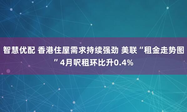 智慧优配 香港住屋需求持续强劲 美联“租金走势图”4月呎租环比升0.4%