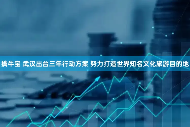 擒牛宝 武汉出台三年行动方案 努力打造世界知名文化旅游目的地