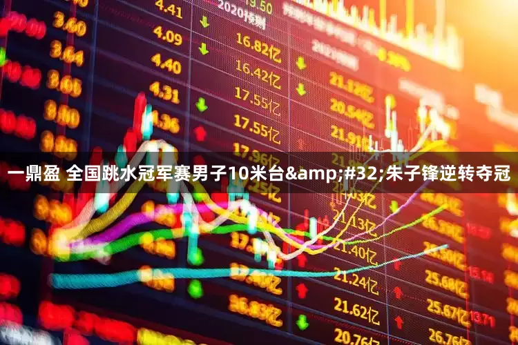 一鼎盈 全国跳水冠军赛男子10米台&#32;朱子锋逆转夺冠