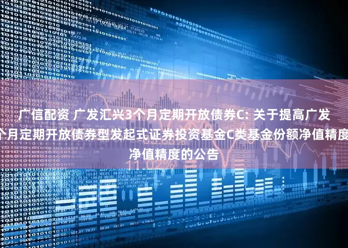 广信配资 广发汇兴3个月定期开放债券C: 关于提高广发汇兴3个月定期开放债券型发起式证券投资基金C类基金份额净值精度的公告