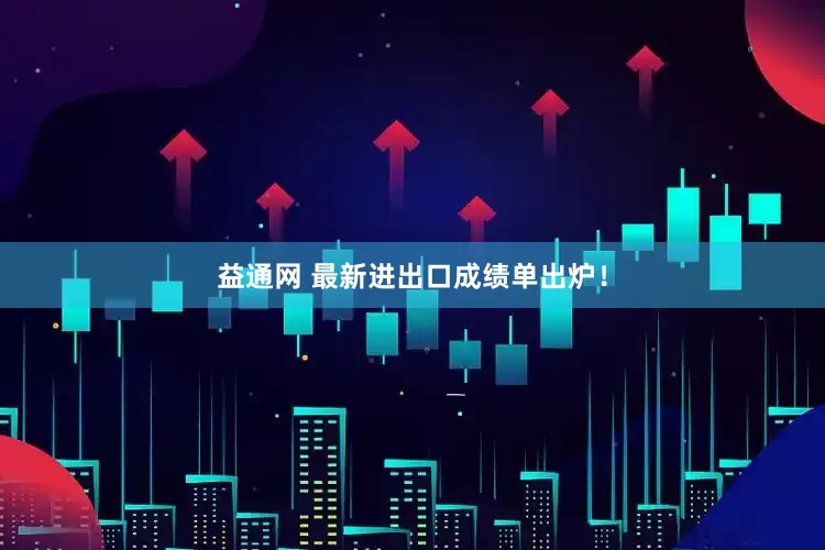 益通网 最新进出口成绩单出炉！