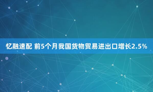 忆融速配 前5个月我国货物贸易进出口增长2.5%