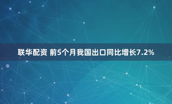 联华配资 前5个月我国出口同比增长7.2%