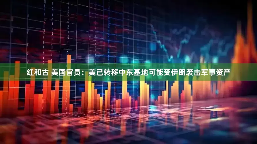 红和古 美国官员：美已转移中东基地可能受伊朗袭击军事资产