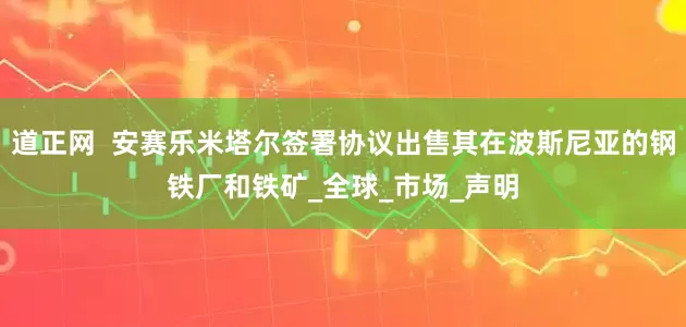 道正网  安赛乐米塔尔签署协议出售其在波斯尼亚的钢铁厂和铁矿_全球_市场_声明
