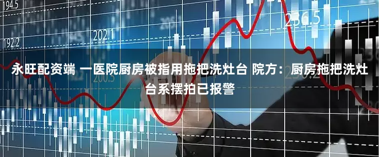 永旺配资端 一医院厨房被指用拖把洗灶台 院方：厨房拖把洗灶台系摆拍已报警