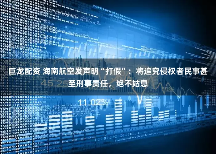 巨龙配资 海南航空发声明“打假”：将追究侵权者民事甚至刑事责任，绝不姑息