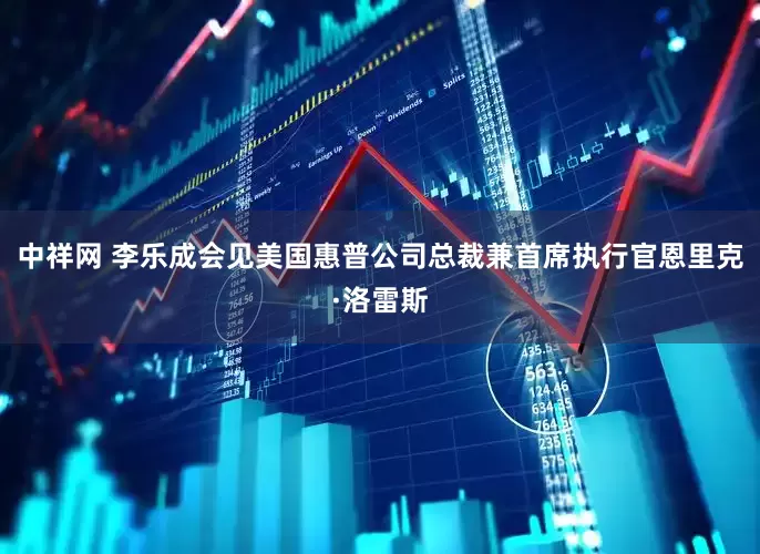 中祥网 李乐成会见美国惠普公司总裁兼首席执行官恩里克·洛雷斯