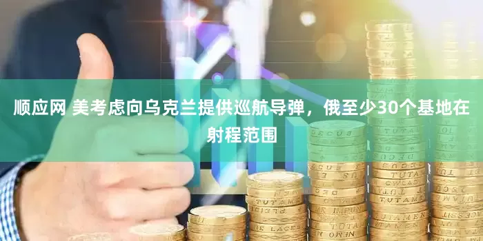 顺应网 美考虑向乌克兰提供巡航导弹，俄至少30个基地在射程范围