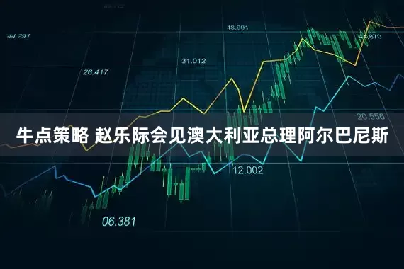 牛点策略 赵乐际会见澳大利亚总理阿尔巴尼斯
