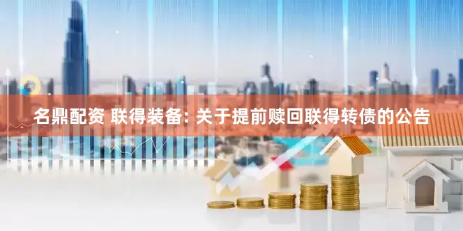 名鼎配资 联得装备: 关于提前赎回联得转债的公告