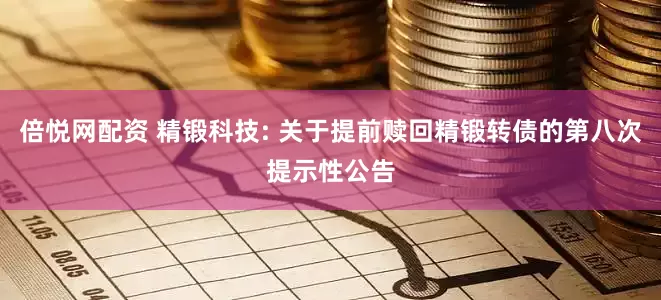 倍悦网配资 精锻科技: 关于提前赎回精锻转债的第八次提示性公告