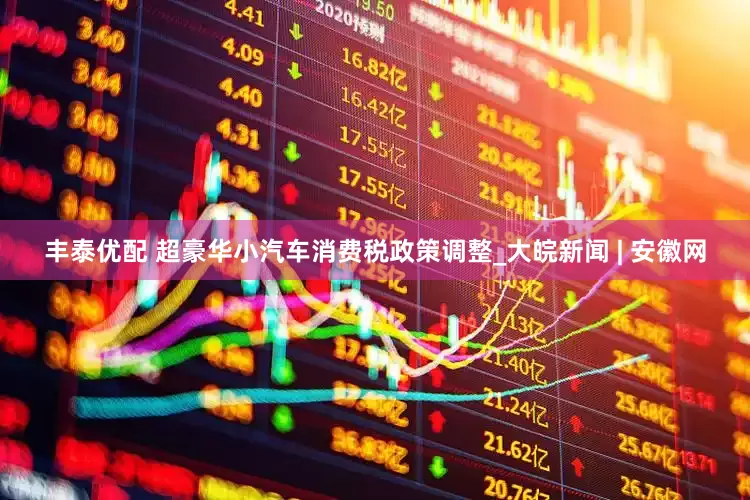 丰泰优配 超豪华小汽车消费税政策调整_大皖新闻 | 安徽网