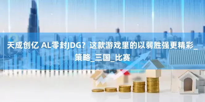 天成创亿 AL零封JDG？这款游戏里的以弱胜强更精彩_策略_三国_比赛