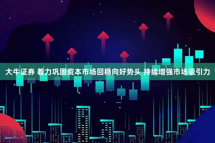 大牛证券 着力巩固资本市场回稳向好势头 持续增强市场吸引力