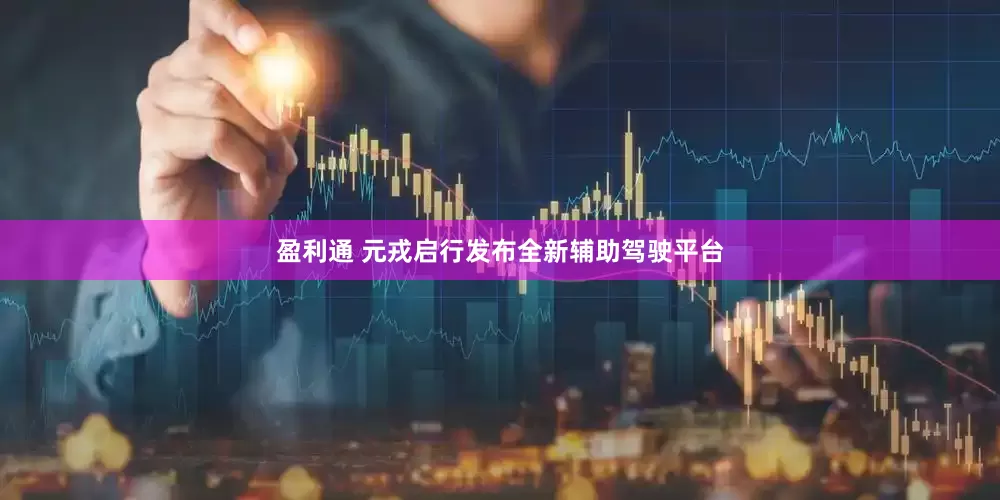 盈利通 元戎启行发布全新辅助驾驶平台