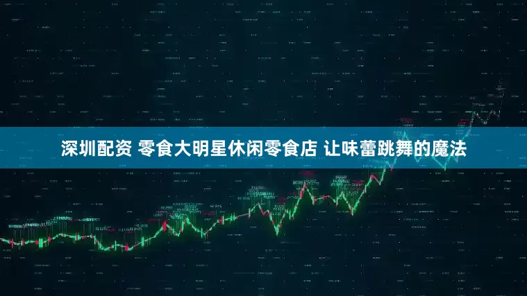 深圳配资 零食大明星休闲零食店 让味蕾跳舞的魔法