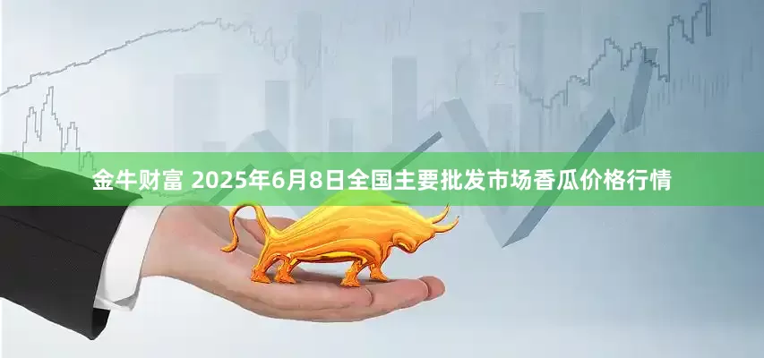 金牛财富 2025年6月8日全国主要批发市场香瓜价格行情
