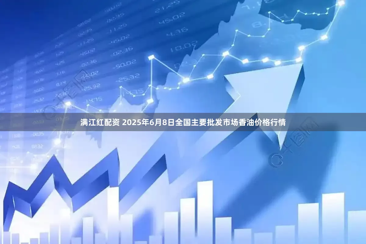 满江红配资 2025年6月8日全国主要批发市场香油价格行情