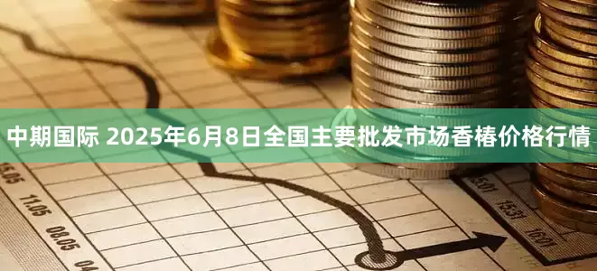 中期国际 2025年6月8日全国主要批发市场香椿价格行情