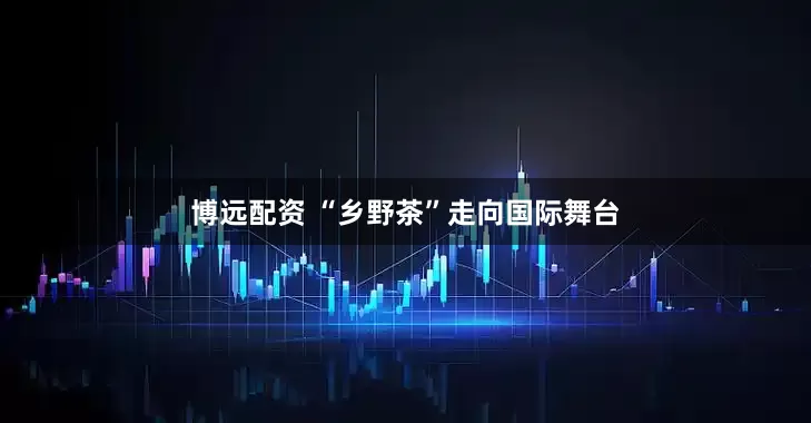 博远配资 “乡野茶”走向国际舞台