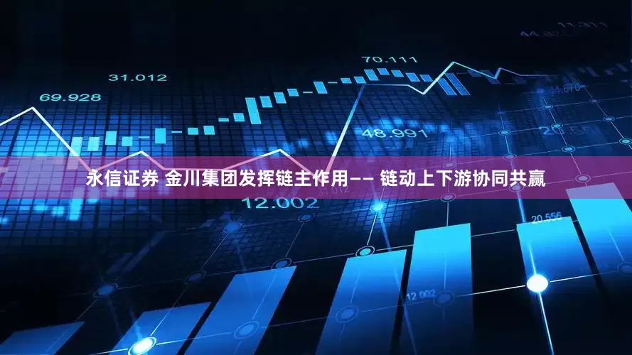永信证券 金川集团发挥链主作用—— 链动上下游协同共赢