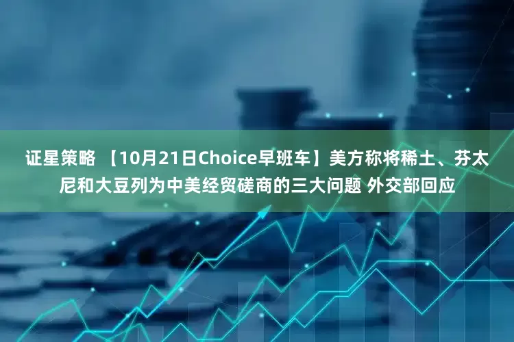 证星策略 【10月21日Choice早班车】美方称将稀土、芬太尼和大豆列为中美经贸磋商的三大问题 外交部回应