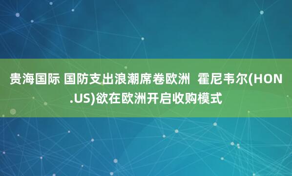 贵海国际 国防支出浪潮席卷欧洲  霍尼韦尔(HON.US)欲在欧洲开启收购模式