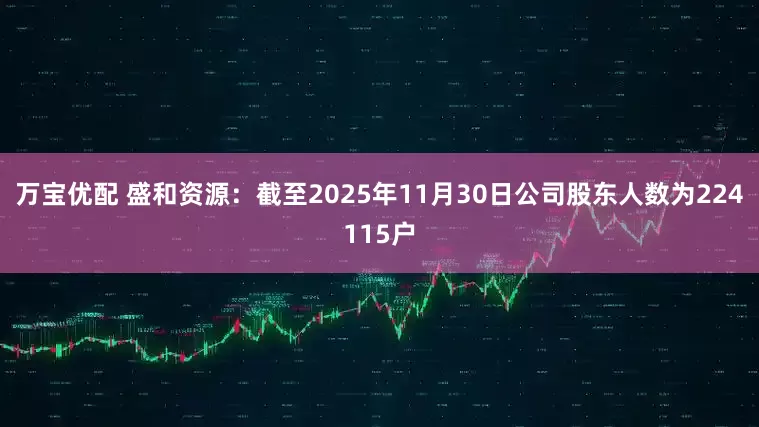 万宝优配 盛和资源：截至2025年11月30日公司股东人数为224115户