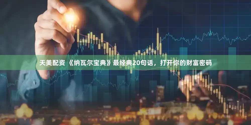 天美配资 《纳瓦尔宝典》最经典20句话，打开你的财富密码