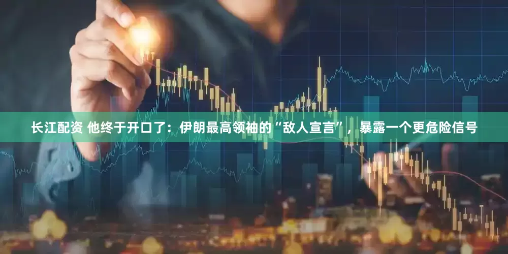 长江配资 他终于开口了：伊朗最高领袖的“敌人宣言”，暴露一个更危险信号