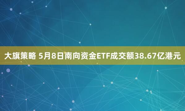 大旗策略 5月8日南向资金ETF成交额38.67亿港元
