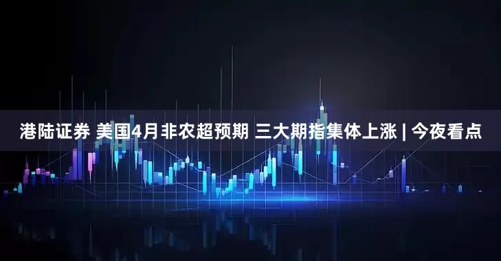 港陆证券 美国4月非农超预期 三大期指集体上涨 | 今夜看点